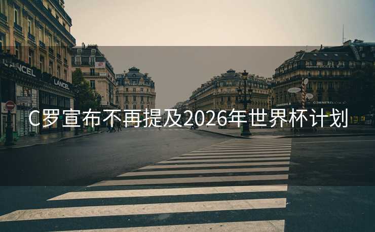 C罗宣布不再提及2026年世界杯计划