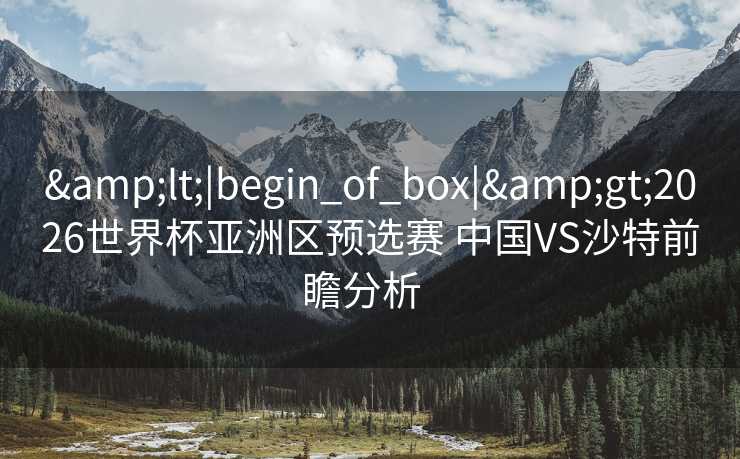 <|begin_of_box|>2026世界杯亚洲区预选赛 中国VS沙特前瞻分析  