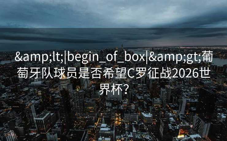 <|begin_of_box|>葡萄牙队球员是否希望C罗征战2026世界杯？