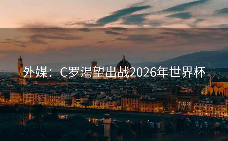 外媒：C罗渴望出战2026年世界杯
