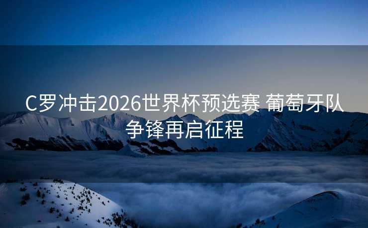 C罗冲击2026世界杯预选赛 葡萄牙队争锋再启征程