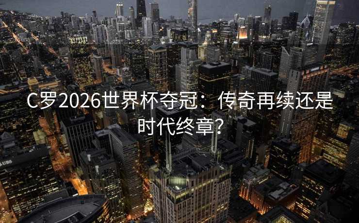 C罗2026世界杯夺冠：传奇再续还是时代终章？