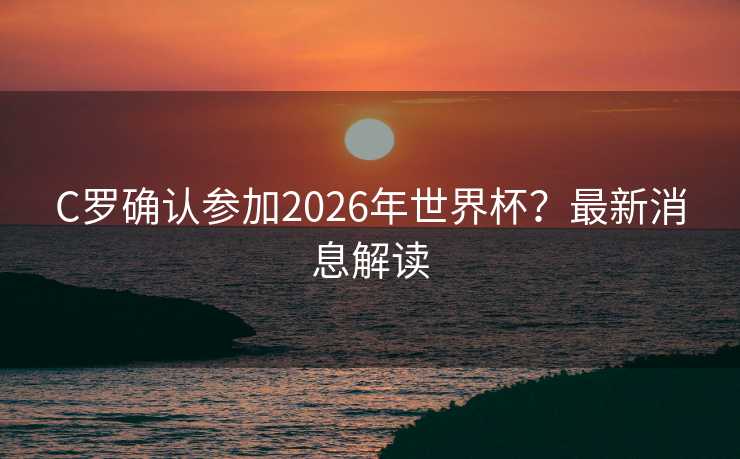 C罗确认参加2026年世界杯？最新消息解读