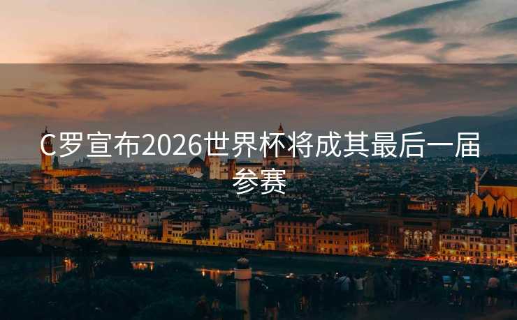 C罗宣布2026世界杯将成其最后一届参赛 C罗宣布2026世界杯将成其最后一届参赛