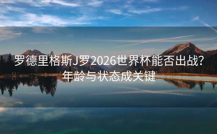 罗德里格斯J罗2026世界杯能否出战?年龄与状态成关键 罗德里格斯J罗2026世界杯能否出战?年龄与状态成关键