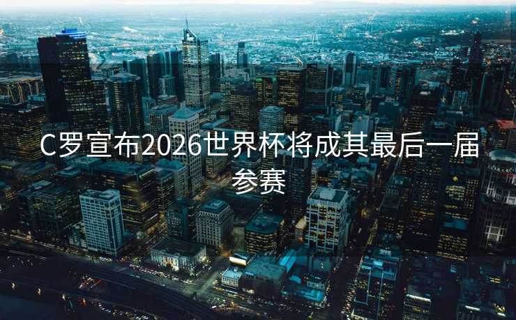 C罗宣布2026世界杯将成其最后一届参赛 C罗宣布2026世界杯将成其最后一届参赛