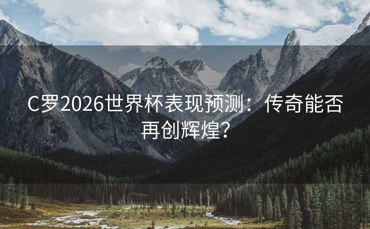 C罗2026世界杯表现预测:传奇能否再创辉煌? C罗2026世界杯表现预测:传奇能否再创辉煌?